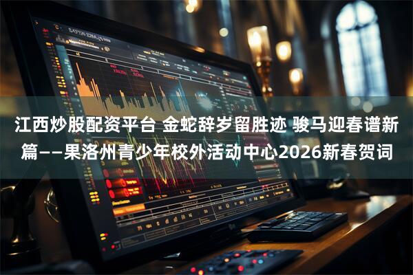 江西炒股配资平台 金蛇辞岁留胜迹 骏马迎春谱新篇——果洛州青少年校外活动中心2026新春贺词