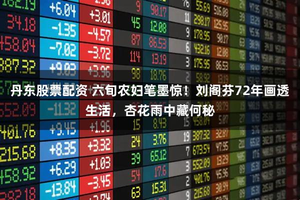 丹东股票配资 六旬农妇笔墨惊！刘阁芬72年画透生活，杏花雨中藏何秘