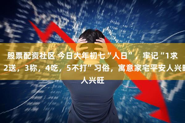 股票配资社区 今日大年初七“人日”，牢记“1求，2送，3称，4吃，5不打”习俗，寓意家宅平安人兴旺