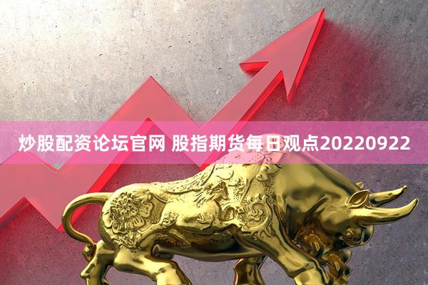 炒股配资论坛官网 股指期货每日观点20220922