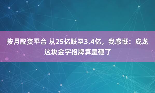 按月配资平台 从25亿跌至3.4亿,我感慨:成龙这块金字招牌算是砸了