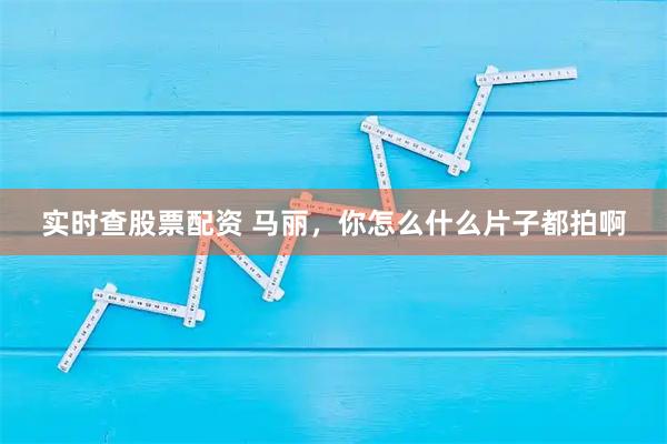 实时查股票配资 马丽,你怎么什么片子都拍啊