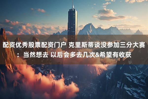 配资优秀股票配资门户 克里斯蒂谈没参加三分大赛：当然想去 以后会多去几次&希望有收获