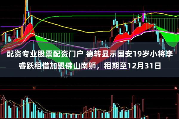 配资专业股票配资门户 德转显示国安19岁小将李睿跃租借加盟佛山南狮，租期至12月31日
