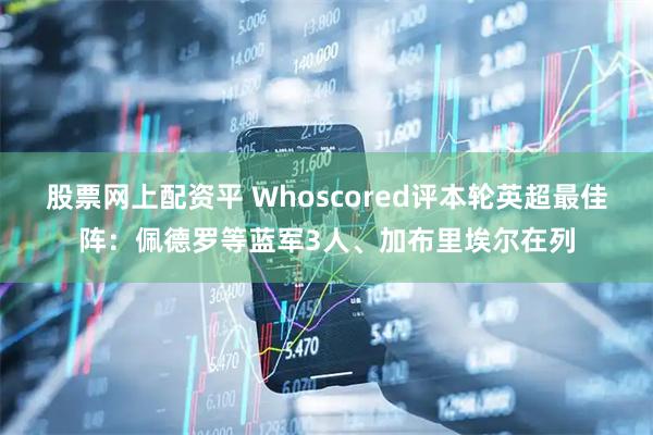股票网上配资平 Whoscored评本轮英超最佳阵：佩德罗等蓝军3人、加布里埃尔在列