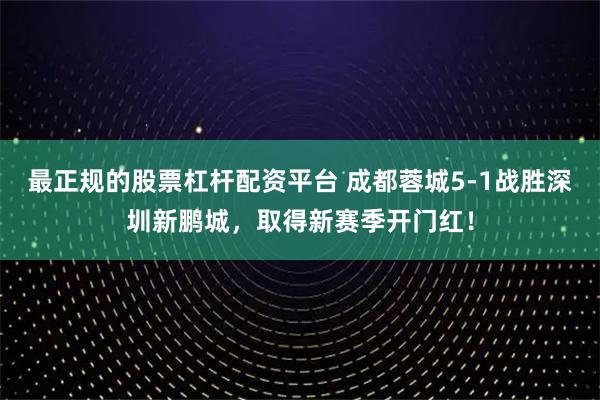 最正规的股票杠杆配资平台 成都蓉城5-1战胜深圳新鹏城，取得新赛季开门红！
