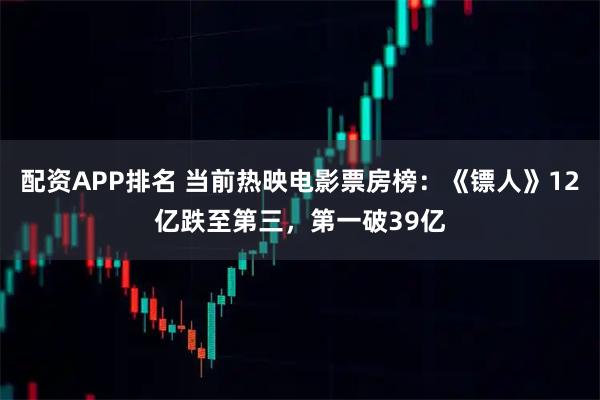 配资APP排名 当前热映电影票房榜：《镖人》12亿跌至第三，第一破39亿