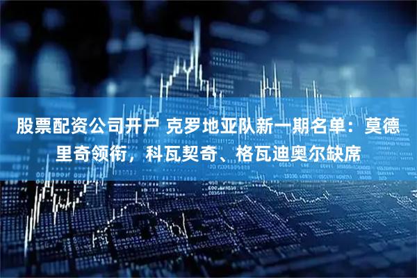 股票配资公司开户 克罗地亚队新一期名单：莫德里奇领衔，科瓦契奇、格瓦迪奥尔缺席