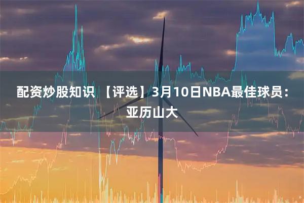配资炒股知识 【评选】3月10日NBA最佳球员：亚历山大