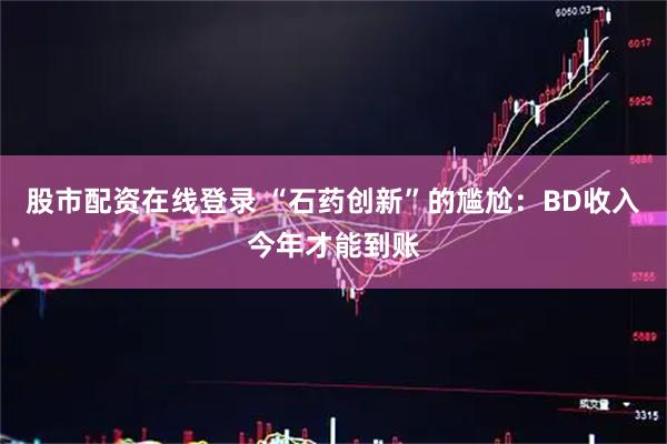 股市配资在线登录 “石药创新”的尴尬：BD收入今年才能到账