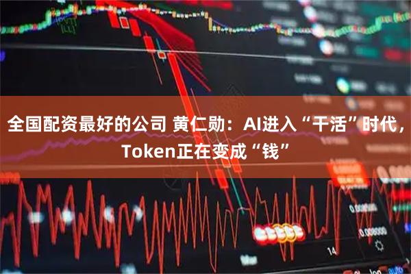 全国配资最好的公司 黄仁勋：AI进入“干活”时代，Token正在变成“钱”