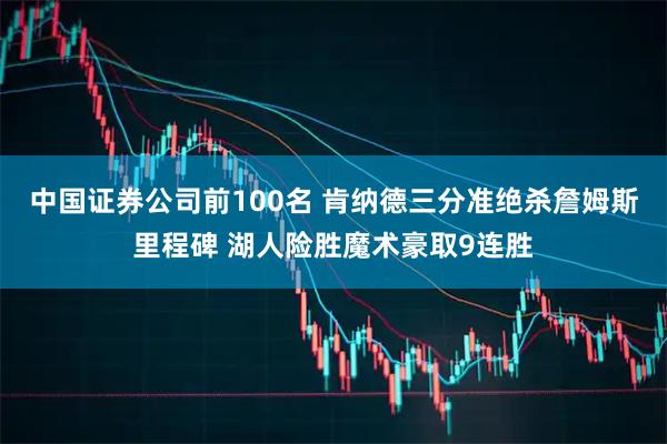 中国证券公司前100名 肯纳德三分准绝杀詹姆斯里程碑 湖人险胜魔术豪取9连胜