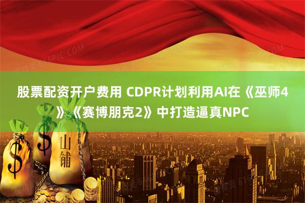 股票配资开户费用 CDPR计划利用AI在《巫师4》《赛博朋克2》中打造逼真NPC