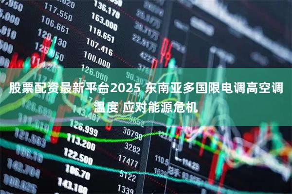 股票配资最新平台2025 东南亚多国限电调高空调温度 应对能源危机