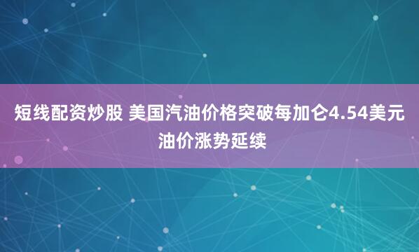 短线配资炒股 美国汽油价格突破每加仑4.54美元 油价涨势延续