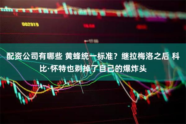 配资公司有哪些 黄蜂统一标准？继拉梅洛之后 科比·怀特也剃掉了自己的爆炸头