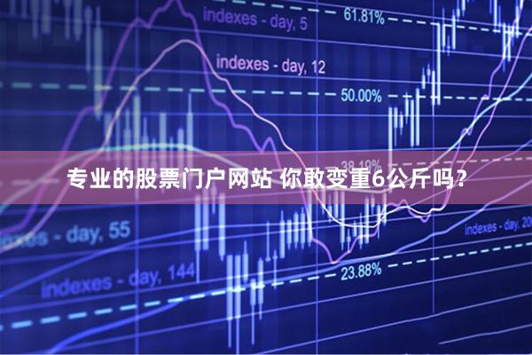 专业的股票门户网站 你敢变重6公斤吗？