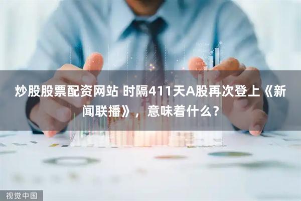 炒股股票配资网站 时隔411天A股再次登上《新闻联播》，意味着什么？