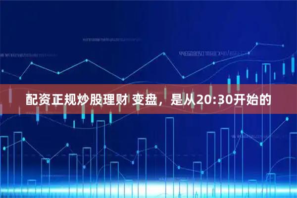 配资正规炒股理财 变盘，是从20:30开始的