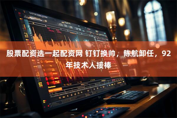 股票配资选一起配资网 钉钉换帅,陈航卸任,92年技术人接棒