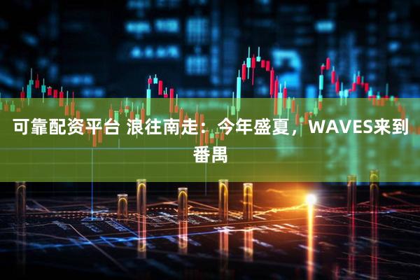 可靠配资平台 浪往南走：今年盛夏，WAVES来到番禺