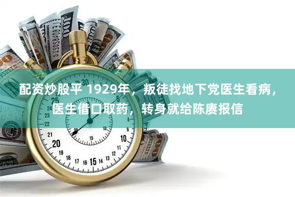 配资炒股平 1929年，叛徒找地下党医生看病，医生借口取药，转身就给陈赓报信