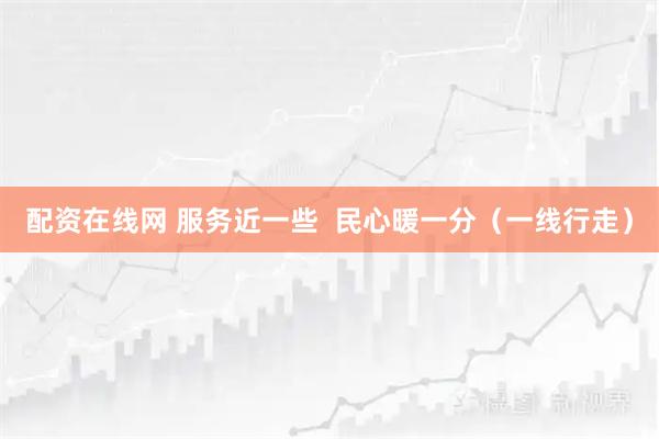 配资在线网 服务近一些  民心暖一分（一线行走）
