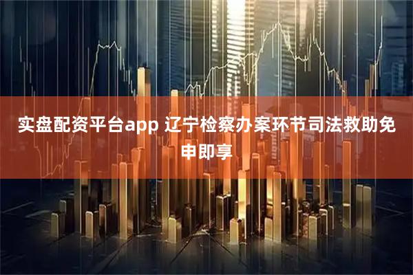 实盘配资平台app 辽宁检察办案环节司法救助免申即享