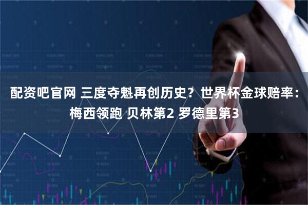 配资吧官网 三度夺魁再创历史？世界杯金球赔率：梅西领跑 贝林第2 罗德里第3