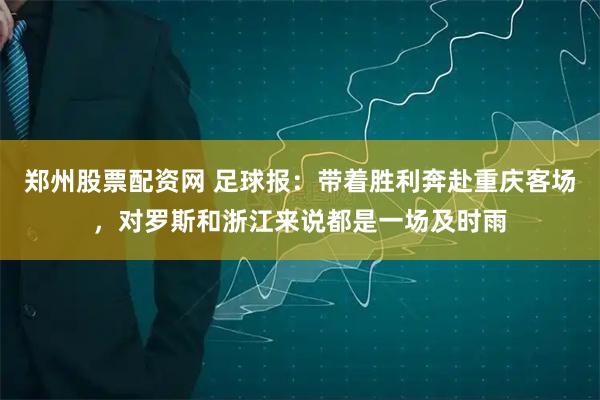 郑州股票配资网 足球报：带着胜利奔赴重庆客场，对罗斯和浙江来说都是一场及时雨