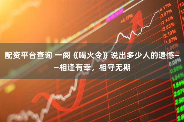 配资平台查询 一阕《喝火令》说出多少人的遗憾——相逢有幸，相守无期