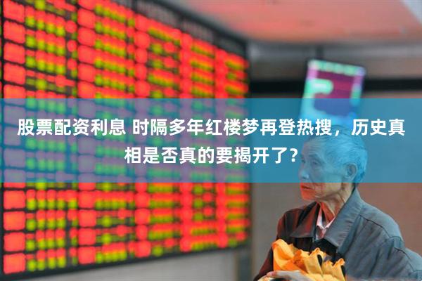 股票配资利息 时隔多年红楼梦再登热搜，历史真相是否真的要揭开了？