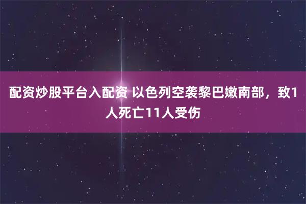 配资炒股平台入配资 以色列空袭黎巴嫩南部，致1人死亡11人受伤