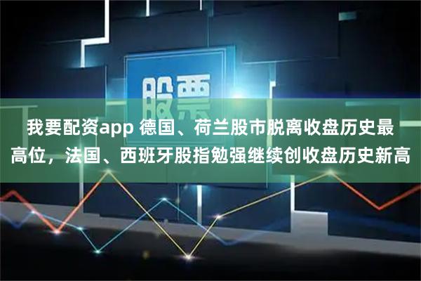 我要配资app 德国、荷兰股市脱离收盘历史最高位，法国、西班牙股指勉强继续创收盘历史新高